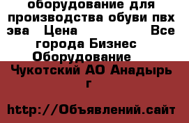 оборудование для производства обуви пвх эва › Цена ­ 5 000 000 - Все города Бизнес » Оборудование   . Чукотский АО,Анадырь г.